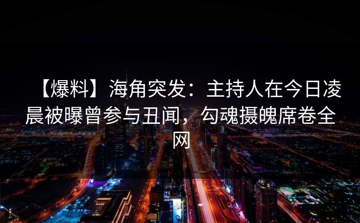 【爆料】海角突发：主持人在今日凌晨被曝曾参与丑闻，勾魂摄魄席卷全网