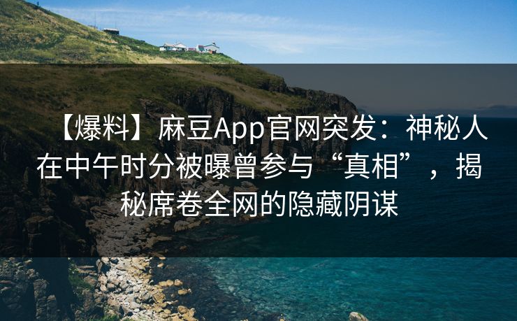 【爆料】麻豆App官网突发：神秘人在中午时分被曝曾参与“真相”，揭秘席卷全网的隐藏阴谋