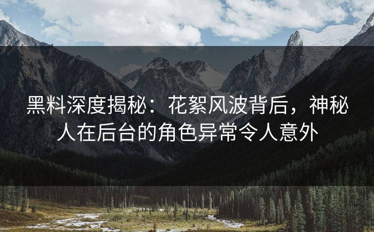 黑料深度揭秘：花絮风波背后，神秘人在后台的角色异常令人意外