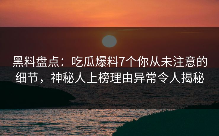 黑料盘点：吃瓜爆料7个你从未注意的细节，神秘人上榜理由异常令人揭秘