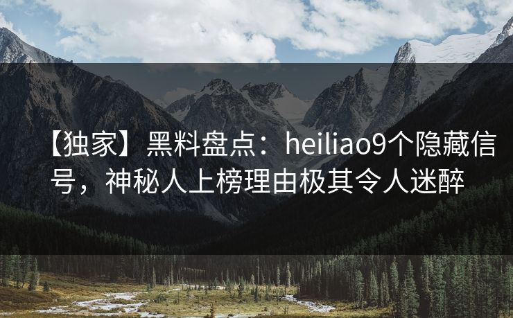 【独家】黑料盘点：heiliao9个隐藏信号，神秘人上榜理由极其令人迷醉