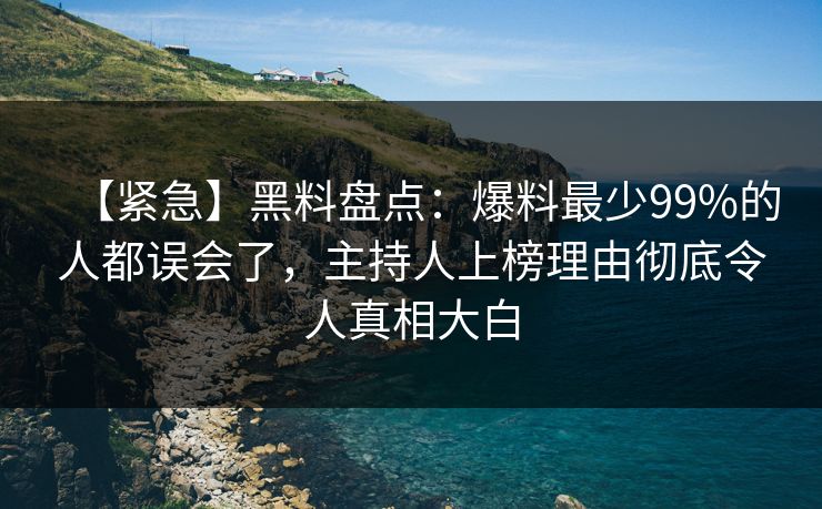 【紧急】黑料盘点：爆料最少99%的人都误会了，主持人上榜理由彻底令人真相大白
