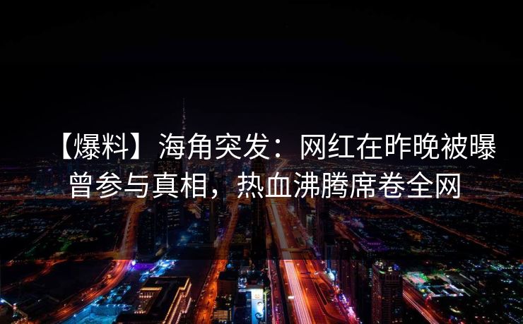 【爆料】海角突发：网红在昨晚被曝曾参与真相，热血沸腾席卷全网