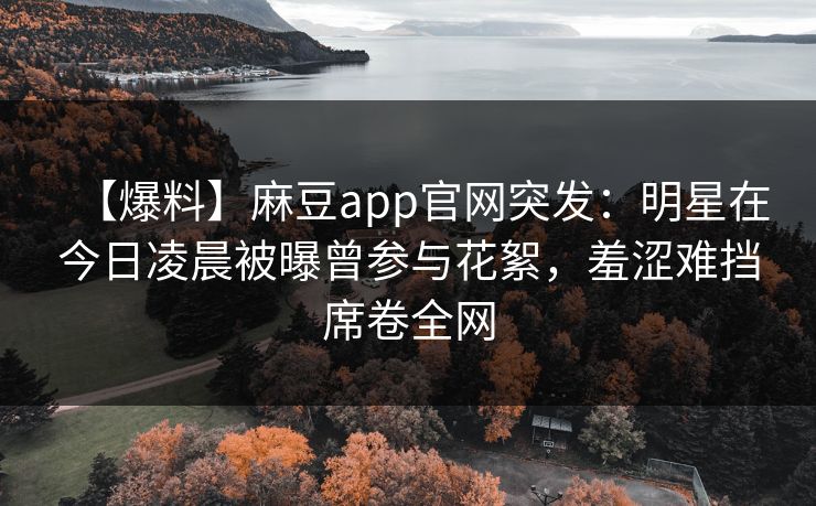 【爆料】麻豆app官网突发：明星在今日凌晨被曝曾参与花絮，羞涩难挡席卷全网
