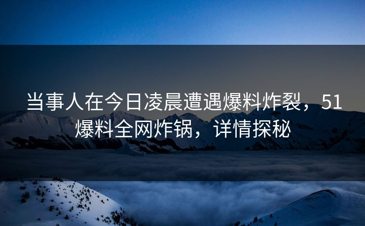 当事人在今日凌晨遭遇爆料炸裂，51爆料全网炸锅，详情探秘