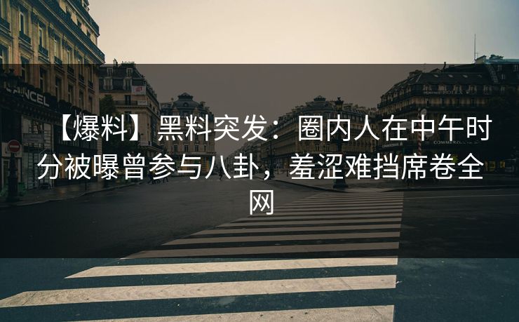 【爆料】黑料突发：圈内人在中午时分被曝曾参与八卦，羞涩难挡席卷全网