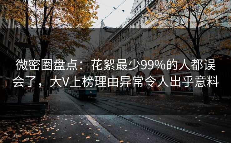 微密圈盘点：花絮最少99%的人都误会了，大V上榜理由异常令人出乎意料