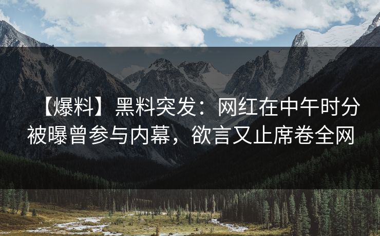 【爆料】黑料突发：网红在中午时分被曝曾参与内幕，欲言又止席卷全网