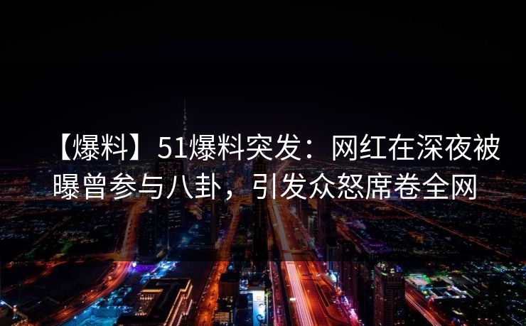 【爆料】51爆料突发：网红在深夜被曝曾参与八卦，引发众怒席卷全网