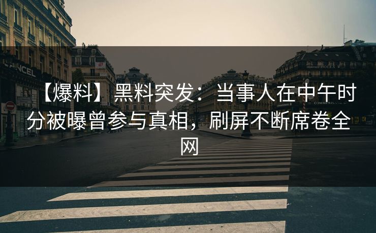 【爆料】黑料突发：当事人在中午时分被曝曾参与真相，刷屏不断席卷全网