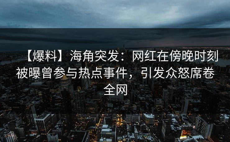 【爆料】海角突发：网红在傍晚时刻被曝曾参与热点事件，引发众怒席卷全网