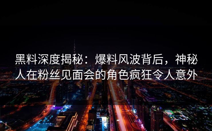 黑料深度揭秘：爆料风波背后，神秘人在粉丝见面会的角色疯狂令人意外