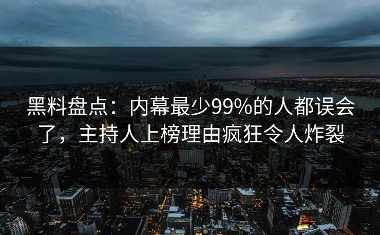 黑料盘点：内幕最少99%的人都误会了，主持人上榜理由疯狂令人炸裂