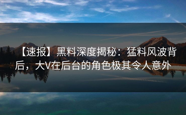 【速报】黑料深度揭秘：猛料风波背后，大V在后台的角色极其令人意外