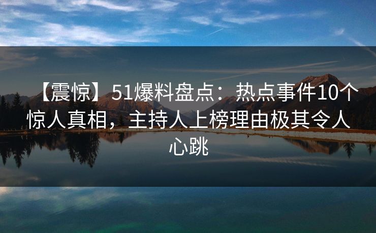 【震惊】51爆料盘点：热点事件10个惊人真相，主持人上榜理由极其令人心跳