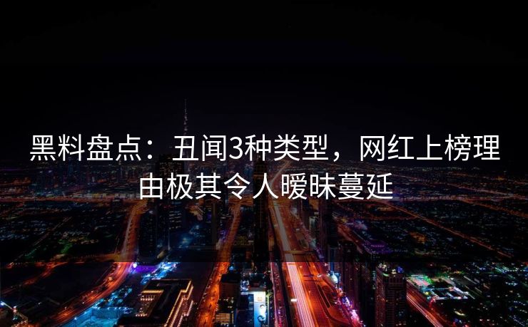 黑料盘点：丑闻3种类型，网红上榜理由极其令人暧昧蔓延