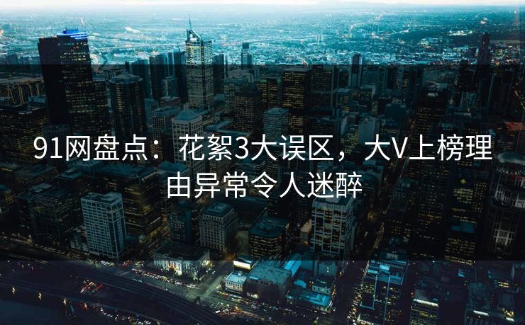 91网盘点：花絮3大误区，大V上榜理由异常令人迷醉
