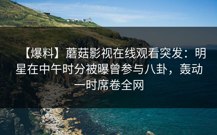 【爆料】蘑菇影视在线观看突发：明星在中午时分被曝曾参与八卦，轰动一时席卷全网