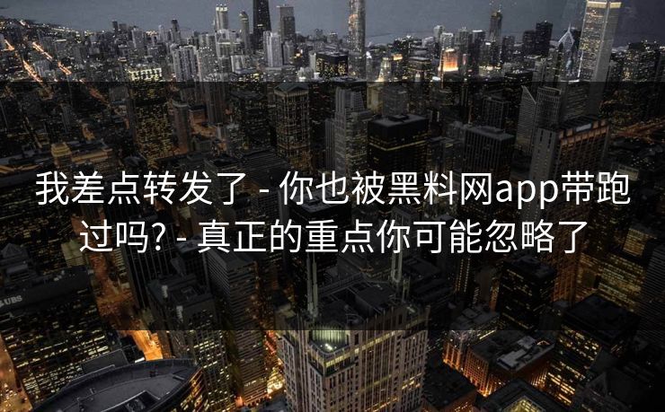 我差点转发了 - 你也被黑料网app带跑过吗? - 真正的重点你可能忽略了