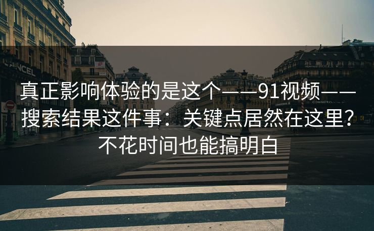 真正影响体验的是这个——91视频——搜索结果这件事:关键点居然在这里?不花时间也能搞明白 真正影响体验的是这个——91视频——搜索结果这件事:关键点居然在这里?不花时间也能搞明白