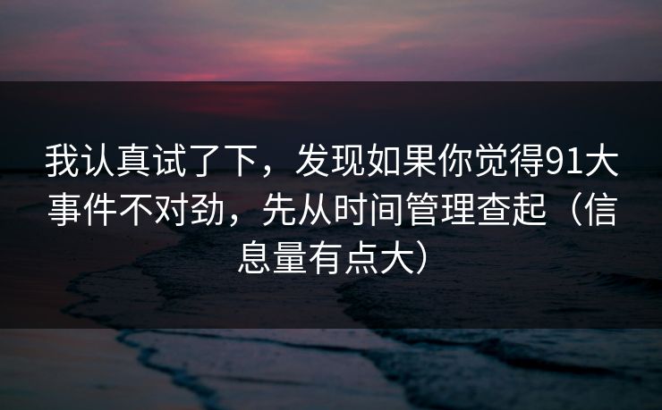 我认真试了下,发现如果你觉得91大事件不对劲,先从时间管理查起(信息量有点大) 我认真试了下,发现如果你觉得91大事件不对劲,先从时间管理查起(信息量有点大)
