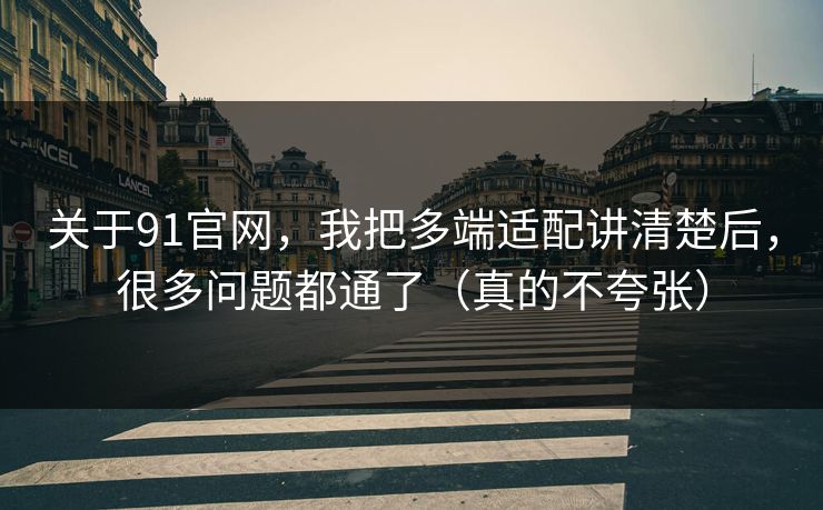 关于91官网，我把多端适配讲清楚后，很多问题都通了（真的不夸张）