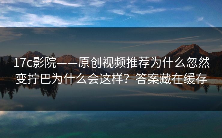 17c影院——原创视频推荐为什么忽然变拧巴为什么会这样?答案藏在缓存 17c影院——原创视频推荐为什么忽然变拧巴为什么会这样?答案藏在缓存