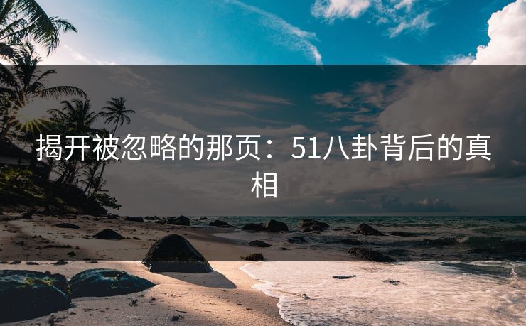 揭开被忽略的那页：51八卦背后的真相