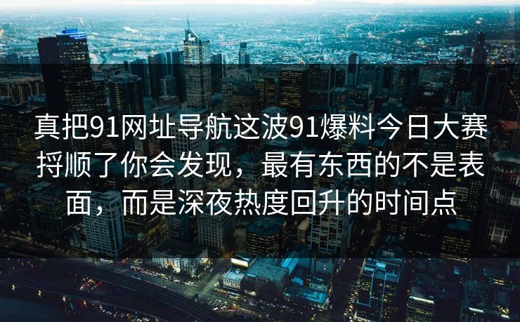 真把91网址导航这波91爆料今日大赛捋顺了你会发现，最有东西的不是表面，而是深夜热度回升的时间点